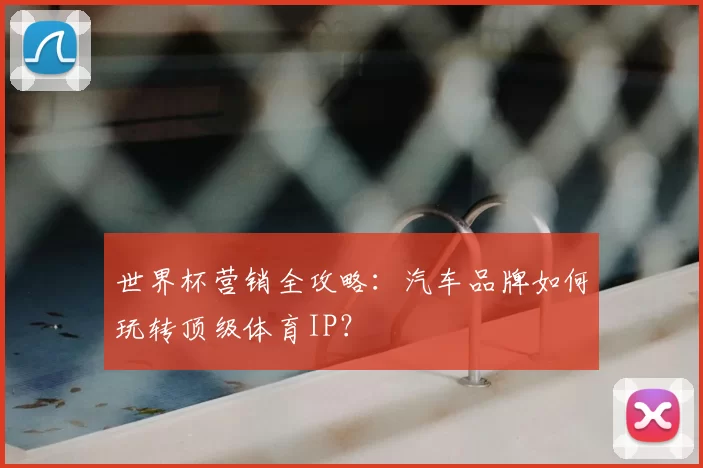 世界杯营销全攻略：汽车品牌如何玩转顶级体育IP？