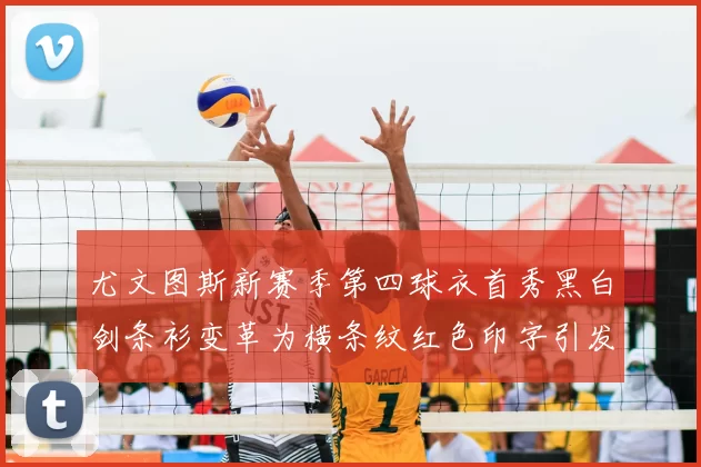 尤文图斯新赛季第四球衣首秀黑白剑条衫变革为横条纹红色印字引发关注