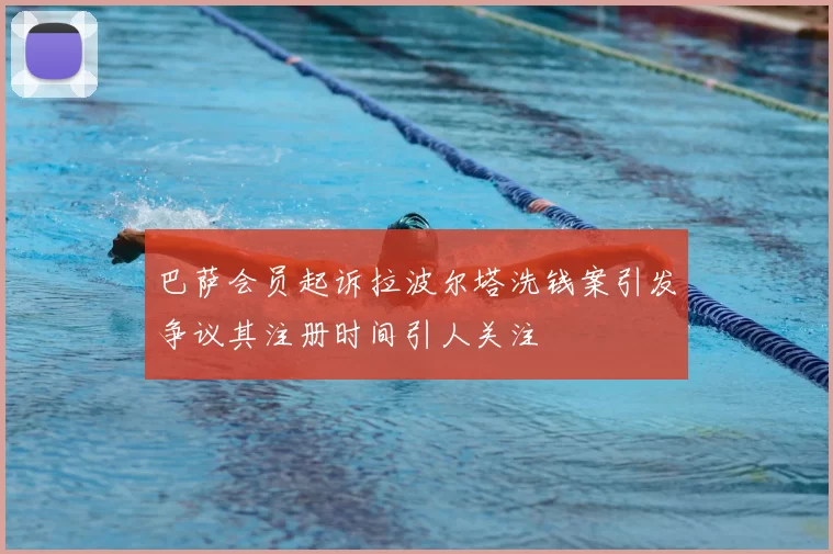 巴萨会员起诉拉波尔塔洗钱案引发争议其注册时间引人关注