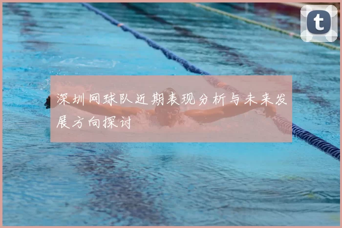 深圳网球队近期表现分析与未来发展方向探讨