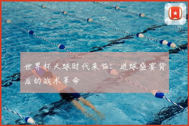 世界杯大球时代来临：进球盛宴背后的战术革命