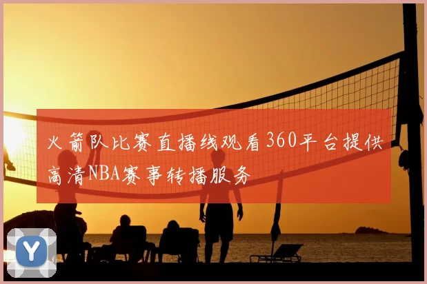 火箭队比赛直播线观看360平台提供高清NBA赛事转播服务