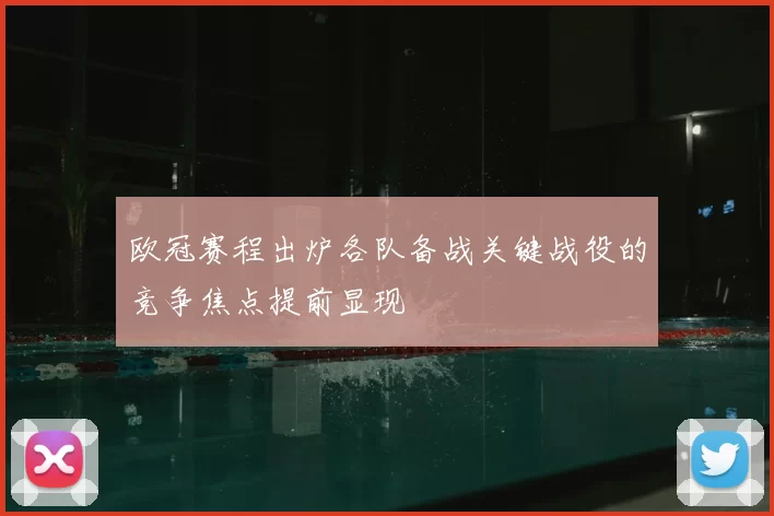 欧冠赛程出炉各队备战关键战役的竞争焦点提前显现