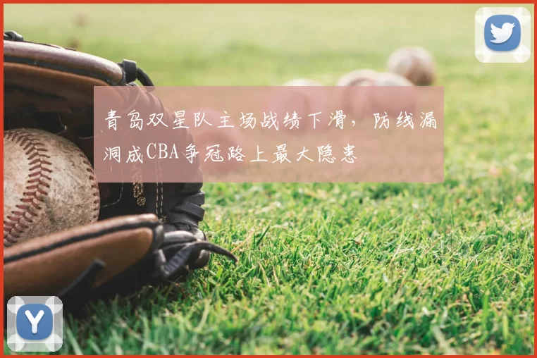 青岛双星队主场战绩下滑，防线漏洞成CBA争冠路上最大隐患