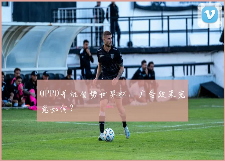 OPPO手机借势世界杯，广告效果究竟如何？