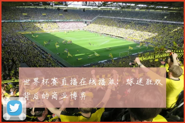 世界杯赛直播在线播放:球迷狂欢背后的商业博弈