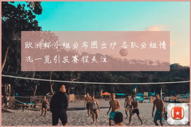 欧洲杯小组分布图出炉 各队分组情况一览引发赛程关注