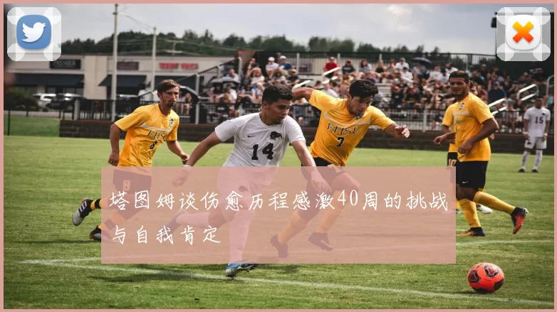 塔图姆谈伤愈历程感激40周的挑战与自我肯定